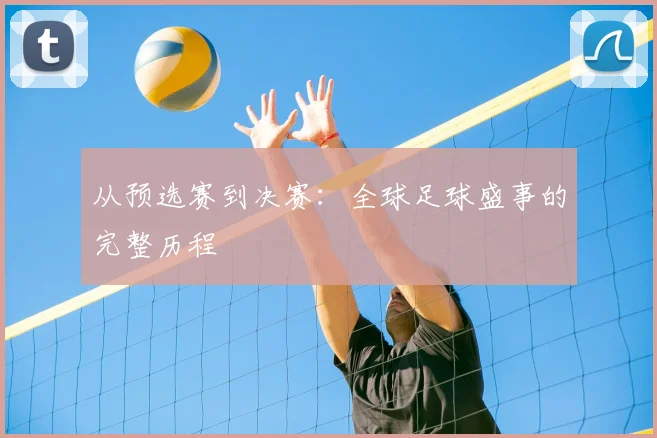 从预选赛到决赛：全球足球盛事的完整历程