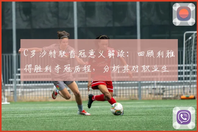 C罗沙特联首冠意义解读：回顾利雅得胜利夺冠历程，分析其对职业生涯影响