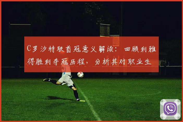 C罗沙特联首冠意义解读：回顾利雅得胜利夺冠历程，分析其对职业生涯影响