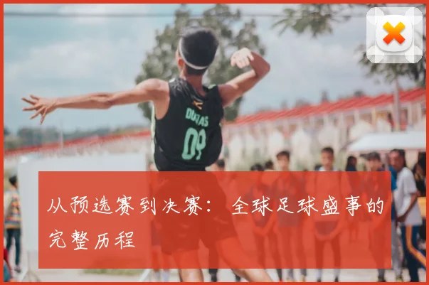 从预选赛到决赛：全球足球盛事的完整历程