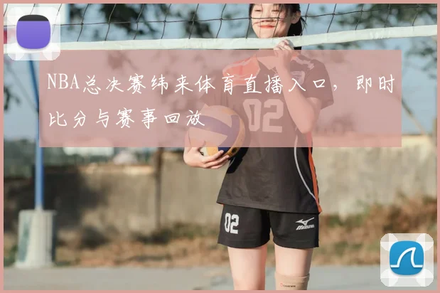 NBA总决赛纬来体育直播入口，即时比分与赛事回放