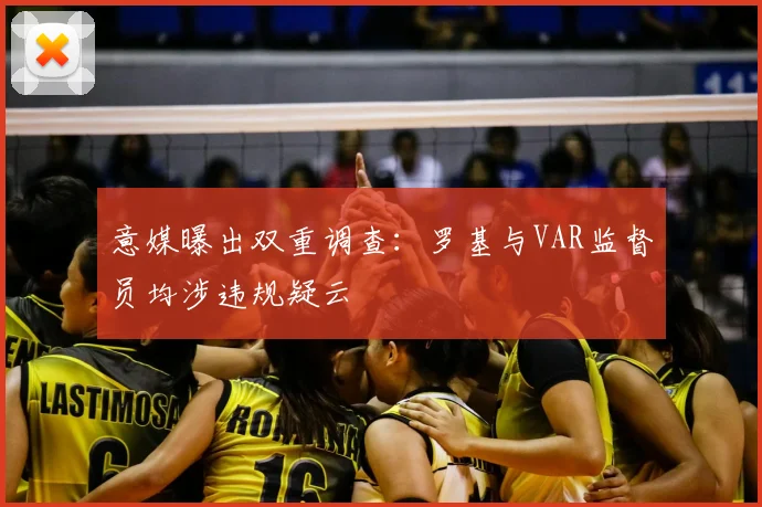 意媒曝出双重调查：罗基与VAR监督员均涉违规疑云
