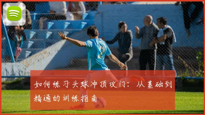 如何练习头球冲顶攻门：从基础到精通的训练指南