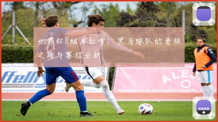 世界杯E组库拉索：黑马球队的晋级之路与赛程分析