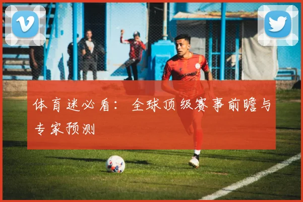 体育迷必看：全球顶级赛事前瞻与专家预测