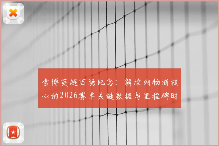 索博英超百场纪念：解读利物浦核心的2026赛季关键数据与里程碑时刻