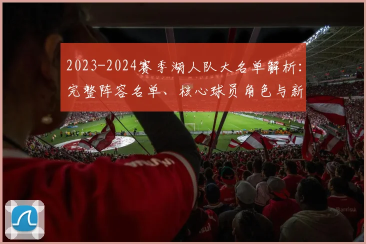 2023-2024赛季湖人队大名单解析：完整阵容名单、核心球员角色与新援老将全览