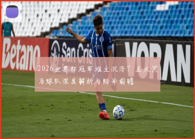 2026世界杯冠军谁主沉浮？五大黑马球队深度解析与赔率前瞻