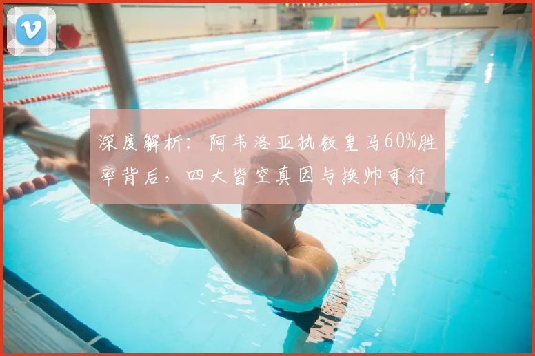 深度解析：阿韦洛亚执教皇马60%胜率背后，四大皆空真因与换帅可行性探讨