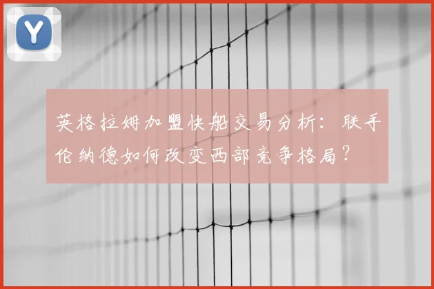 英格拉姆加盟快船交易分析：联手伦纳德如何改变西部竞争格局？