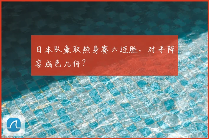 日本队豪取热身赛六连胜，对手阵容成色几何？