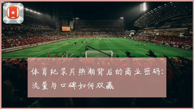 体育纪录片热潮背后的商业密码：流量与口碑如何双赢