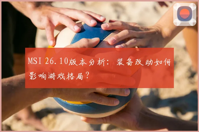 MSI 26.10版本分析:装备改动如何影响游戏格局?