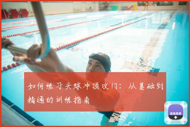 如何练习头球冲顶攻门:从基础到精通的训练指南