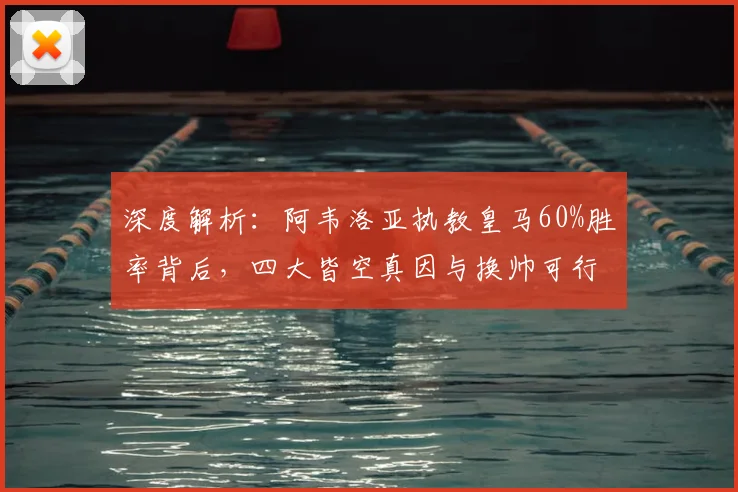 深度解析：阿韦洛亚执教皇马60%胜率背后，四大皆空真因与换帅可行性探讨