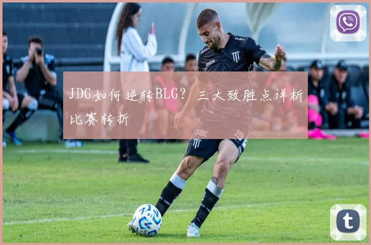 JDG如何逆转BLG？三大致胜点详析比赛转折