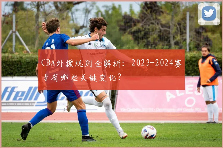 CBA外援规则全解析：2023-2024赛季有哪些关键变化？