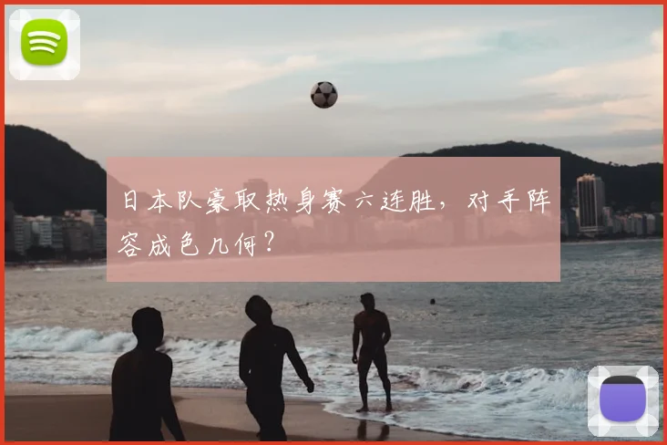 日本队豪取热身赛六连胜，对手阵容成色几何？