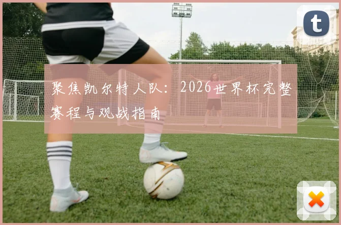 聚焦凯尔特人队：2026世界杯完整赛程与观战指南