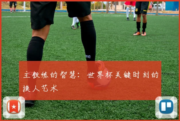 主教练的智慧：世界杯关键时刻的换人艺术