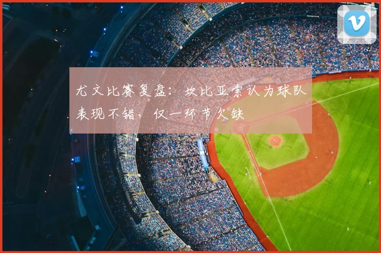 尤文比赛复盘：坎比亚索认为球队表现不错，仅一环节欠缺