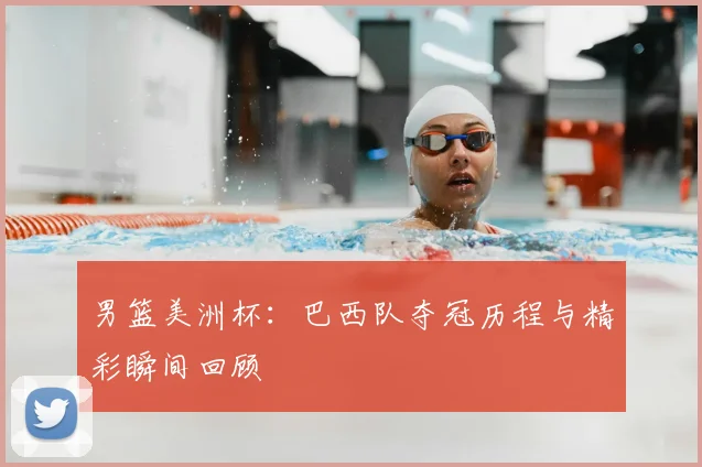 男篮美洲杯:巴西队夺冠历程与精彩瞬间回顾