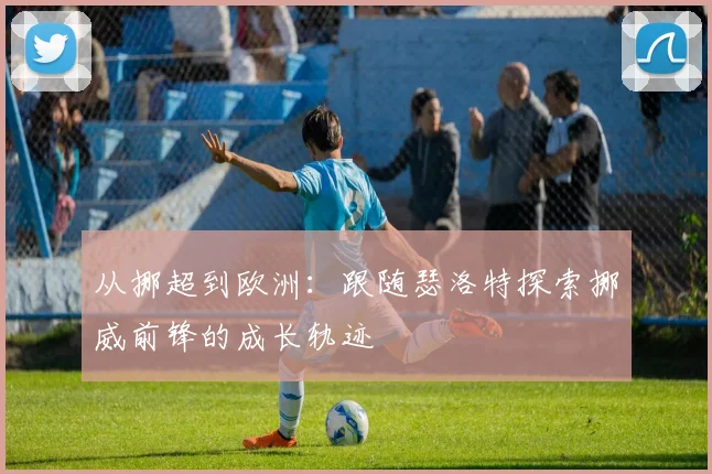 从挪超到欧洲：跟随瑟洛特探索挪威前锋的成长轨迹
