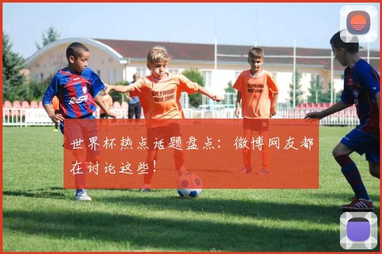 世界杯热点话题盘点：微博网友都在讨论这些！