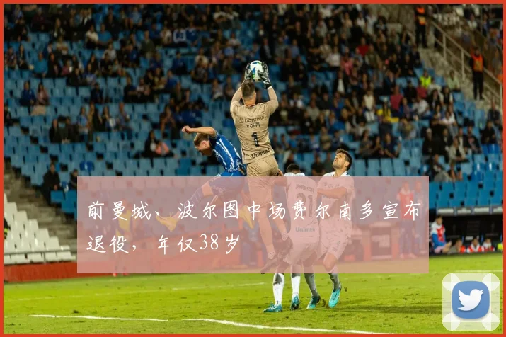 前曼城、波尔图中场费尔南多宣布退役，年仅38岁
