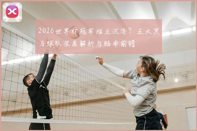 2026世界杯冠军谁主沉浮？五大黑马球队深度解析与赔率前瞻