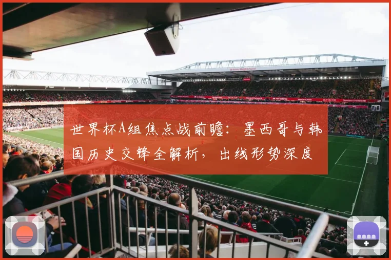世界杯A组焦点战前瞻：墨西哥与韩国历史交锋全解析，出线形势深度研判